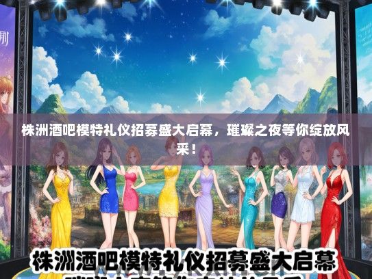 株洲酒吧模特礼仪招募盛大启幕，璀璨之夜等你绽放风采！