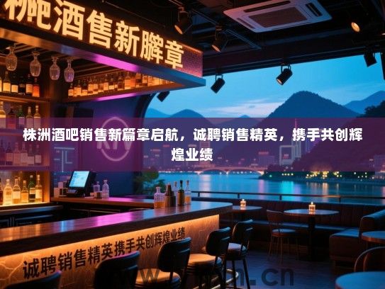 株洲酒吧销售新篇章启航,诚聘销售精英,携手共创辉煌业绩 株洲酒吧销售新篇章启航,诚聘销售精英,携手共创辉煌业绩