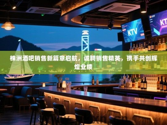 株洲酒吧销售新篇章启航,诚聘销售精英,携手共创辉煌业绩 株洲酒吧销售新篇章启航,诚聘销售精英,携手共创辉煌业绩