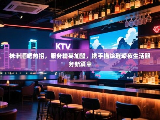 株洲酒吧热招,服务精英加盟,携手描绘璀璨夜生活服务新篇章 株洲酒吧热招,服务精英加盟,携手描绘璀璨夜生活服务新篇章